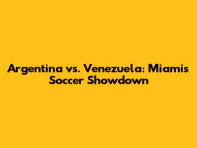 Argentina vs. Venezuela: Miami's Soccer Showdown