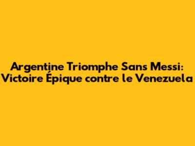 Argentine Triomphe Sans Messi: Victoire Épique contre le Venezuela