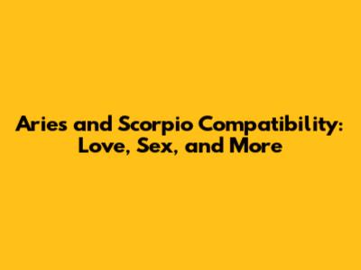 Aries and Scorpio Compatibility: Love, Sex, and More