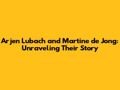 Arjen Lubach and Martine de Jong: Unraveling Their Story
