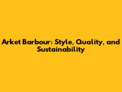 Arket Barbour: Style, Quality, and Sustainability