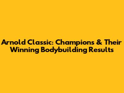 Arnold Classic: Champions & Their Winning Bodybuilding Results