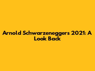 Arnold Schwarzenegger's 2021: A Look Back