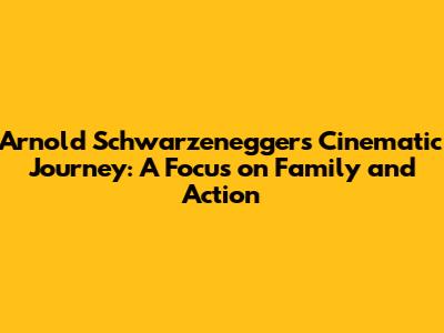 Arnold Schwarzenegger's Cinematic Journey: A Focus on Family and Action