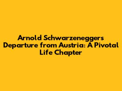 Arnold Schwarzenegger's Departure from Austria: A Pivotal Life Chapter