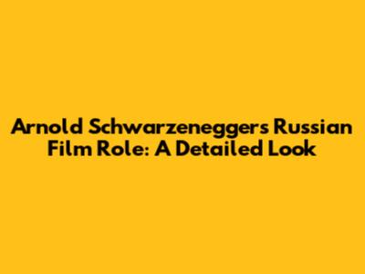 Arnold Schwarzenegger's Russian Film Role: A Detailed Look