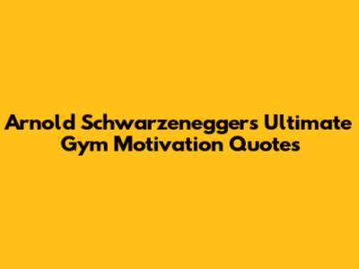 Arnold Schwarzenegger's Ultimate Gym Motivation Quotes