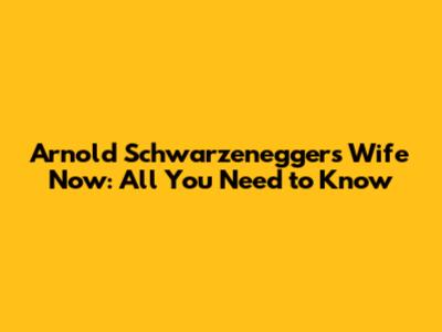 Arnold Schwarzenegger's Wife Now: All You Need to Know