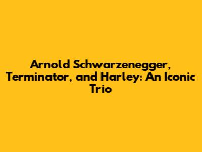 Arnold Schwarzenegger, Terminator, and Harley: An Iconic Trio