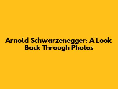 Arnold Schwarzenegger: A Look Back Through Photos