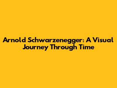 Arnold Schwarzenegger: A Visual Journey Through Time