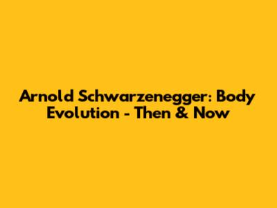 Arnold Schwarzenegger: Body Evolution - Then & Now