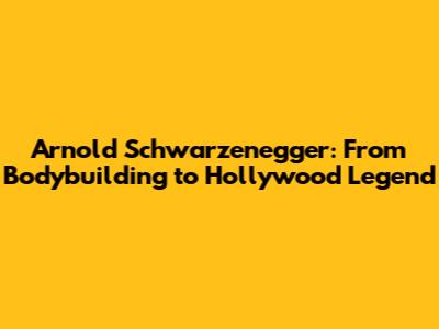 Arnold Schwarzenegger: From Bodybuilding to Hollywood Legend