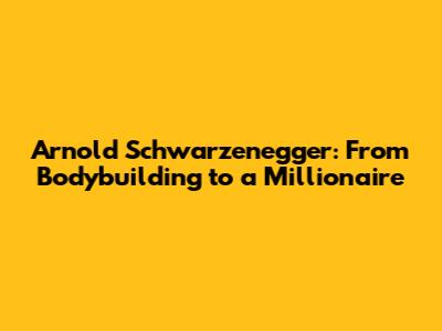 Arnold Schwarzenegger: From Bodybuilding to a Millionaire