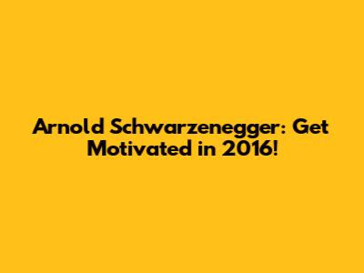 Arnold Schwarzenegger: Get Motivated in 2016!
