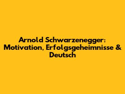Arnold Schwarzenegger: Motivation, Erfolgsgeheimnisse & Deutsch
