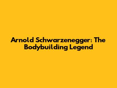 Arnold Schwarzenegger: The Bodybuilding Legend