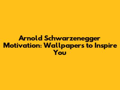 Arnold Schwarzenegger Motivation: Wallpapers to Inspire You