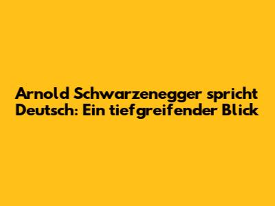 Arnold Schwarzenegger spricht Deutsch: Ein tiefgreifender Blick