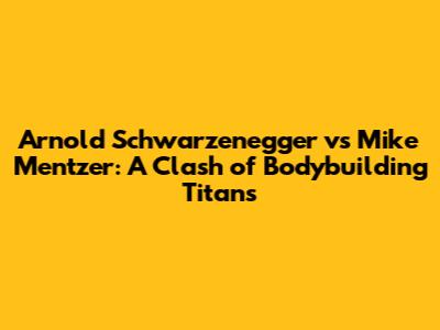 Arnold Schwarzenegger vs Mike Mentzer: A Clash of Bodybuilding Titans
