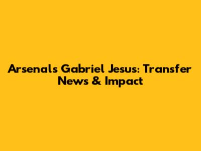 Arsenal's Gabriel Jesus: Transfer News & Impact