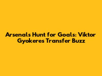 Arsenal's Hunt for Goals: Viktor Gyokeres Transfer Buzz