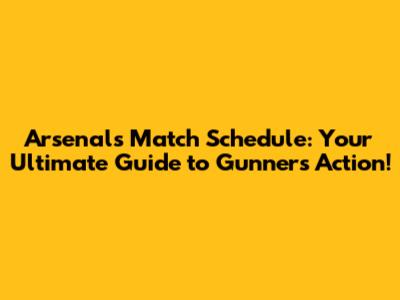 Arsenal's Match Schedule: Your Ultimate Guide to Gunners Action!