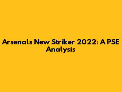 Arsenal's New Striker 2022: A PSE Analysis