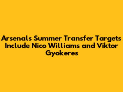 Arsenal's Summer Transfer Targets Include Nico Williams and Viktor Gyokeres