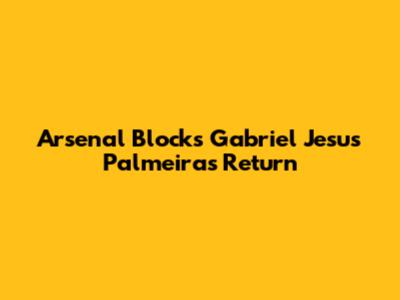 Arsenal Blocks Gabriel Jesus' Palmeiras Return