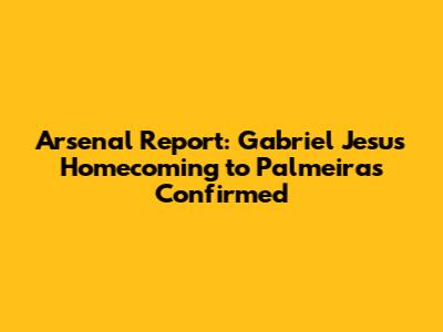 Arsenal Report: Gabriel Jesus' Homecoming to Palmeiras Confirmed
