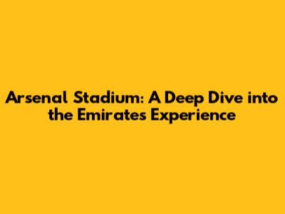 Arsenal Stadium: A Deep Dive into the Emirates Experience