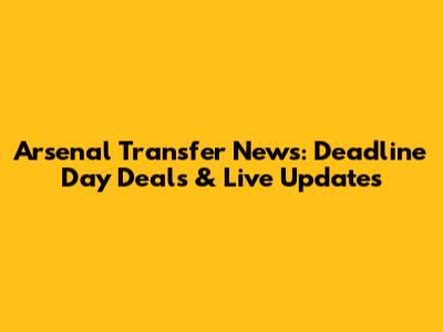 Arsenal Transfer News: Deadline Day Deals & Live Updates