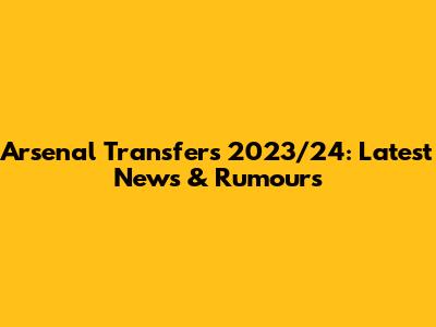 Arsenal Transfers 2023/24: Latest News & Rumours