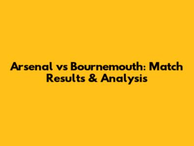 Arsenal vs Bournemouth: Match Results & Analysis