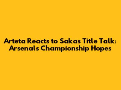 Arteta Reacts to Saka's Title Talk: Arsenal's Championship Hopes