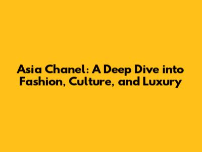 Asia Chanel: A Deep Dive into Fashion, Culture, and Luxury