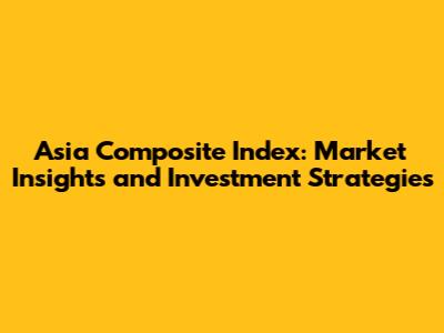 Asia Composite Index: Market Insights and Investment Strategies