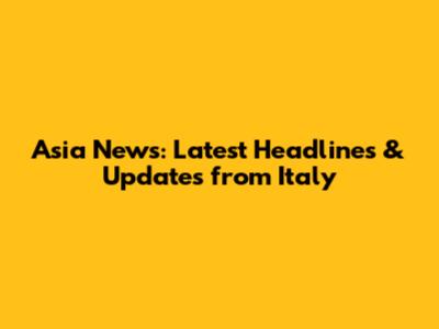 Asia News: Latest Headlines & Updates from Italy