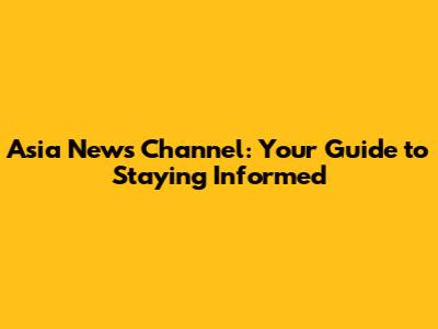 Asia News Channel: Your Guide to Staying Informed