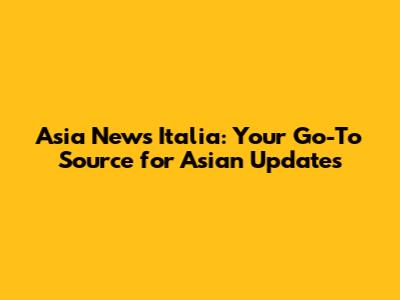 Asia News Italia: Your Go-To Source for Asian Updates