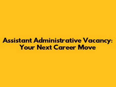Assistant Administrative Vacancy: Your Next Career Move