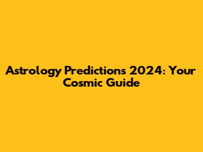 Astrology Predictions 2024: Your Cosmic Guide
