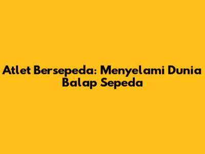 Atlet Bersepeda: Menyelami Dunia Balap Sepeda