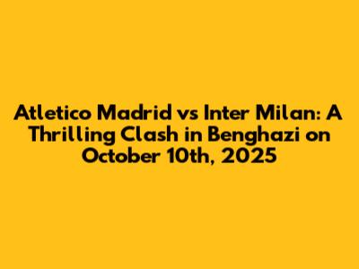Atletico Madrid vs Inter Milan: A Thrilling Clash in Benghazi on October 10th, 2025
