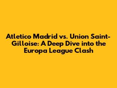 Atletico Madrid vs. Union Saint-Gilloise: A Deep Dive into the Europa League Clash