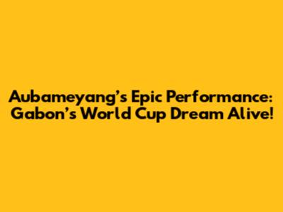 Aubameyang’s Epic Performance: Gabon’s World Cup Dream Alive!