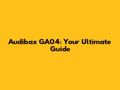 Audibax GA04: Your Ultimate Guide