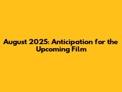August 2025: Anticipation for the Upcoming Film