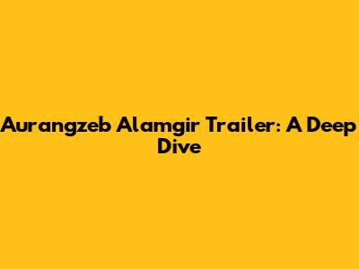 Aurangzeb Alamgir Trailer: A Deep Dive